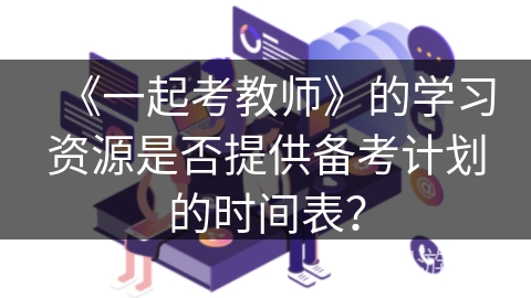 《一起考教师》的学习资源是否提供备考计划的时间表？