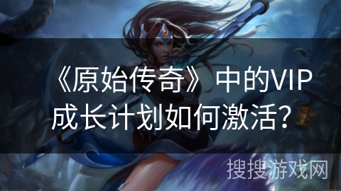 《原始传奇》中的VIP成长计划如何激活？
