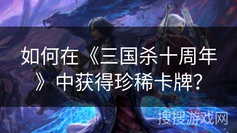 如何在《三国杀十周年》中获得珍稀卡牌？