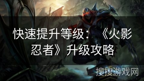 快速提升等级:《火影忍者》升级攻略 快速提升等级:《火影忍者》升级攻略