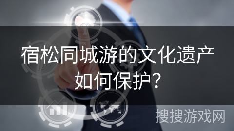 宿松同城游的文化遗产如何保护? 宿松同城游的文化遗产如何保护?