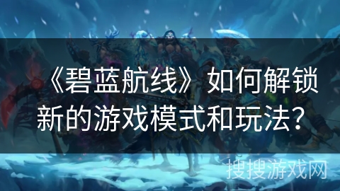 《碧蓝航线》如何解锁新的游戏模式和玩法? 《碧蓝航线》如何解锁新的游戏模式和玩法?