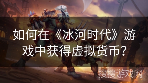 如何在《冰河时代》游戏中获得虚拟货币? 如何在《冰河时代》游戏中获得虚拟货币?