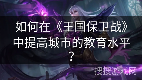 如何在《王国保卫战》中提高城市的教育水平? 如何在《王国保卫战》中提高城市的教育水平?