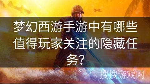 梦幻西游手游中有哪些值得玩家关注的隐藏任务？