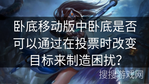 卧底移动版中卧底是否可以通过在投票时改变目标来制造困扰? 卧底移动版中卧底是否可以通过在投票时改变目标来制造困扰?