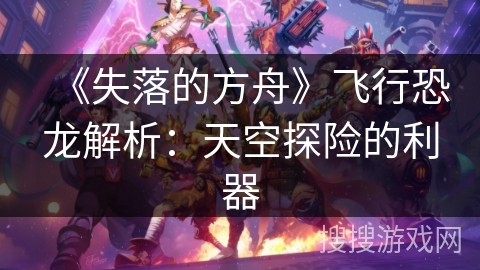 《失落的方舟》飞行恐龙解析:天空探险的利器 《失落的方舟》飞行恐龙解析:天空探险的利器