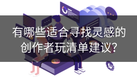有哪些适合寻找灵感的创作者玩清单建议? 有哪些适合寻找灵感的创作者玩清单建议?