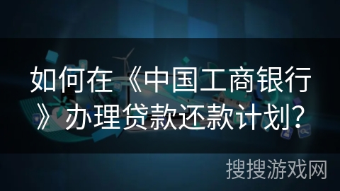 如何在《中国工商银行》办理贷款还款计划？