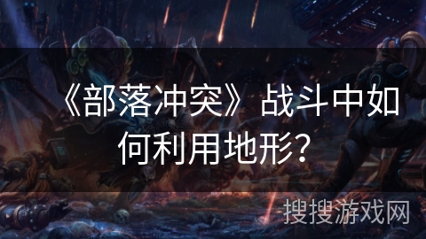 《部落冲突》战斗中如何利用地形？
