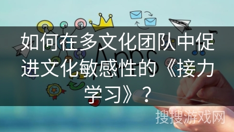 如何在多文化团队中促进文化敏感性的《接力学习》？