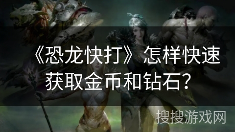 《恐龙快打》怎样快速获取金币和钻石? 《恐龙快打》怎样快速获取金币和钻石?