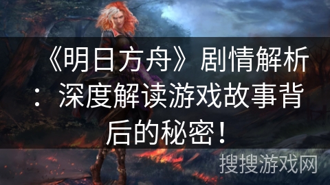 《明日方舟》剧情解析：深度解读游戏故事背后的秘密！