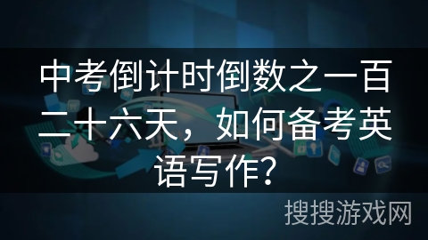 中考倒计时倒数之一百二十六天,如何备考英语写作? 中考倒计时倒数之一百二十六天,如何备考英语写作?