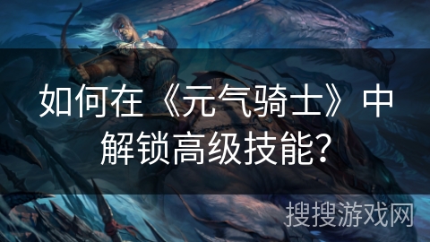 如何在《元气骑士》中解锁高级技能？