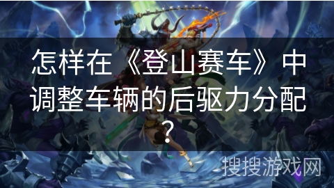 怎样在《登山赛车》中调整车辆的后驱力分配? 怎样在《登山赛车》中调整车辆的后驱力分配?