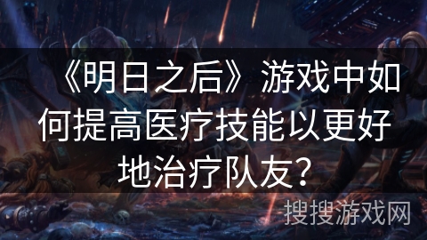 《明日之后》游戏中如何提高医疗技能以更好地治疗队友？