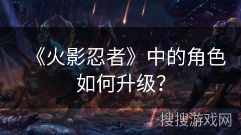 《火影忍者》中的角色如何升级? 《火影忍者》中的角色如何升级?