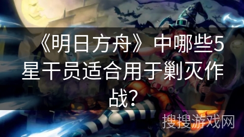 《明日方舟》中哪些5星干员适合用于剿灭作战? 《明日方舟》中哪些5星干员适合用于剿灭作战?