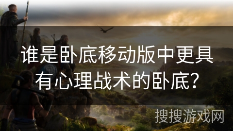 谁是卧底移动版中更具有心理战术的卧底? 谁是卧底移动版中更具有心理战术的卧底?