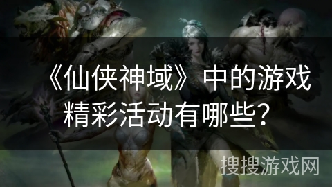 《仙侠神域》中的游戏精彩活动有哪些? 《仙侠神域》中的游戏精彩活动有哪些?