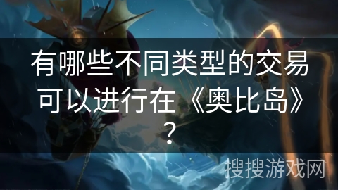 有哪些不同类型的交易可以进行在《奥比岛》? 有哪些不同类型的交易可以进行在《奥比岛》?