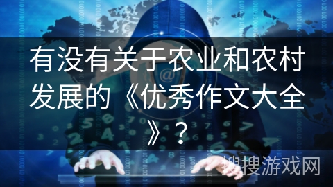有没有关于农业和农村发展的《优秀作文大全》? 有没有关于农业和农村发展的《优秀作文大全》?
