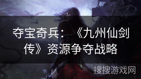 夺宝奇兵：《九州仙剑传》资源争夺战略