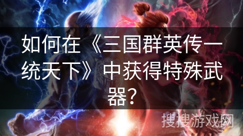 如何在《三国群英传一统天下》中获得特殊武器？