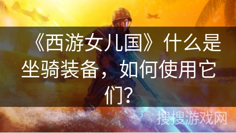 《西游女儿国》什么是坐骑装备,如何使用它们? 《西游女儿国》什么是坐骑装备,如何使用它们?