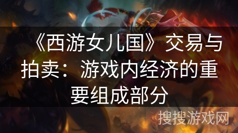 《西游女儿国》交易与拍卖:游戏内经济的重要组成部分 《西游女儿国》交易与拍卖:游戏内经济的重要组成部分