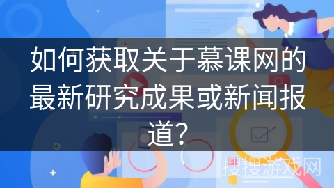 如何获取关于慕课网的最新研究成果或新闻报道？