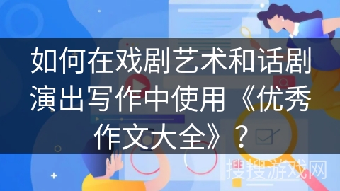 如何在戏剧艺术和话剧演出写作中使用《优秀作文大全》？