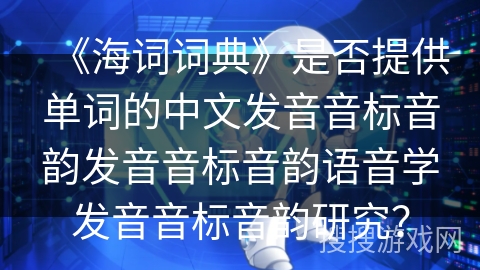 《海词词典》是否提供单词的中文发音音标音韵发音音标音韵语音学发音音标音韵研究？