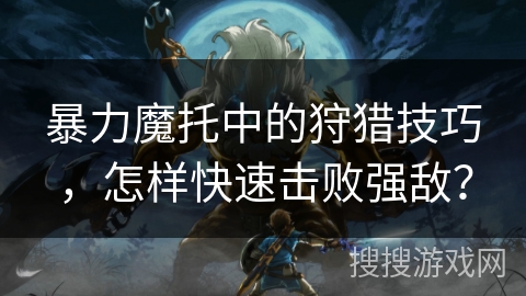 暴力魔托中的狩猎技巧，怎样快速击败强敌？