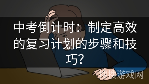 中考倒计时：制定高效的复习计划的步骤和技巧？