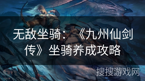 无敌坐骑:《九州仙剑传》坐骑养成攻略 无敌坐骑:《九州仙剑传》坐骑养成攻略