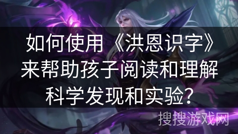 如何使用《洪恩识字》来帮助孩子阅读和理解科学发现和实验？