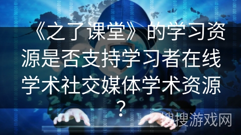 《之了课堂》的学习资源是否支持学习者在线学术社交媒体学术资源？