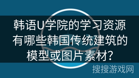 韩语U学院的学习资源有哪些韩国传统建筑的模型或图片素材？