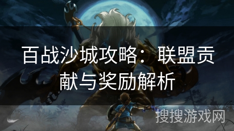 百战沙城攻略：联盟贡献与奖励解析