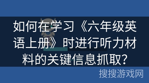 如何在学习《六年级英语上册》时进行听力材料的关键信息抓取？
