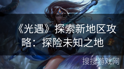 《光遇》探索新地区攻略：探险未知之地