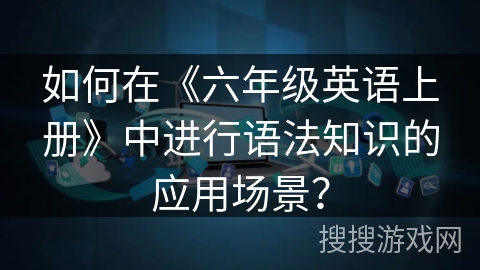 如何在《六年级英语上册》中进行语法知识的应用场景？
