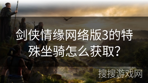 剑侠情缘网络版3的特殊坐骑怎么获取？