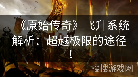 《原始传奇》飞升系统解析：超越极限的途径！