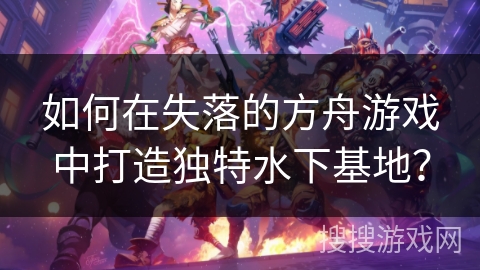 如何在失落的方舟游戏中打造独特水下基地？