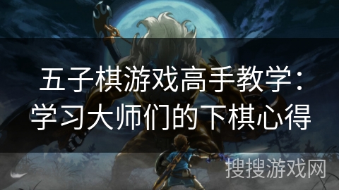 五子棋游戏高手教学：学习大师们的下棋心得