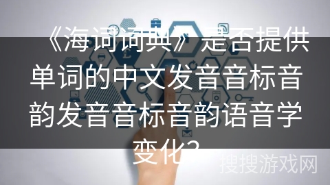《海词词典》是否提供单词的中文发音音标音韵发音音标音韵语音学变化？