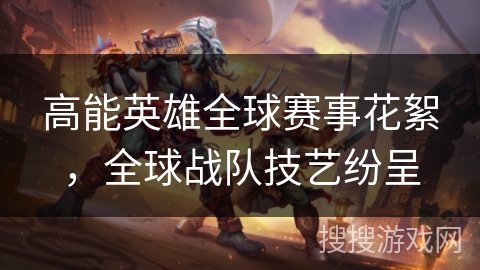高能英雄全球赛事花絮，全球战队技艺纷呈